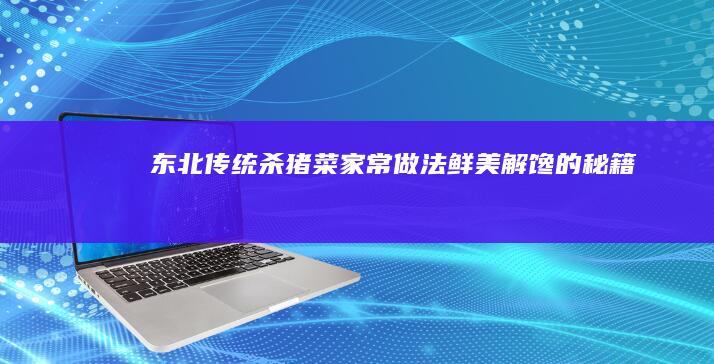 东北传统杀猪菜家常做法：鲜美解馋的秘籍